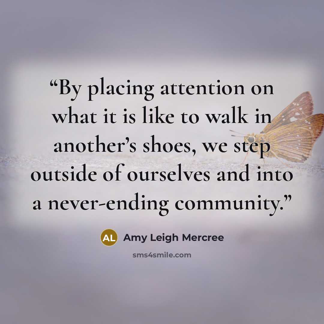 “By placing attention on what it is like to walk in another’s shoes, we step outside of ourselves and into a never-ending community.” quote by Amy Leigh Mercree