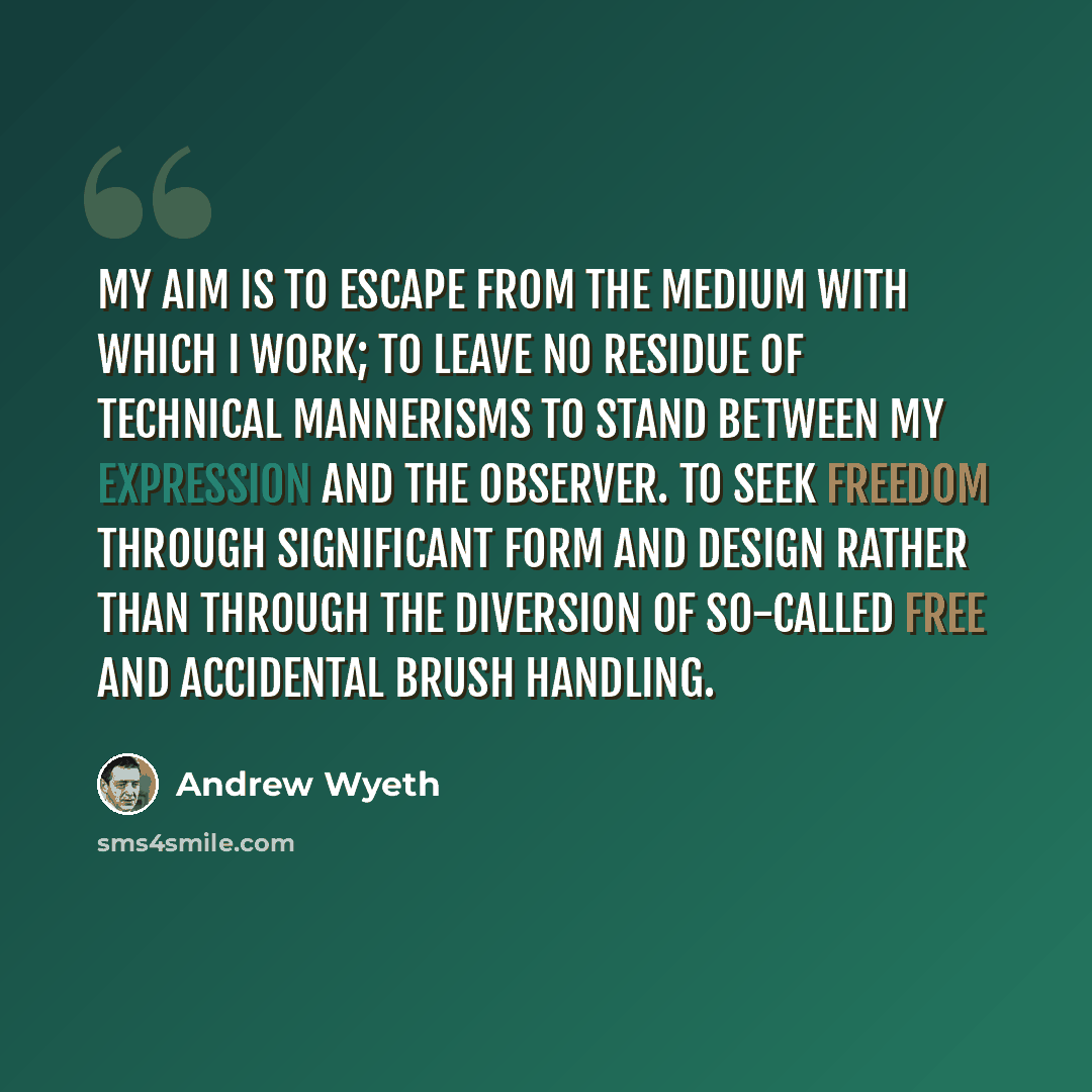 “My aim is to escape from the medium with which I work; to leave no residue of technical mannerisms to stand between my expression and the observer. To seek freedom through significant form and design rather than through the diversion of so-called free and accidental brush handling.” quote by Andrew Wyeth