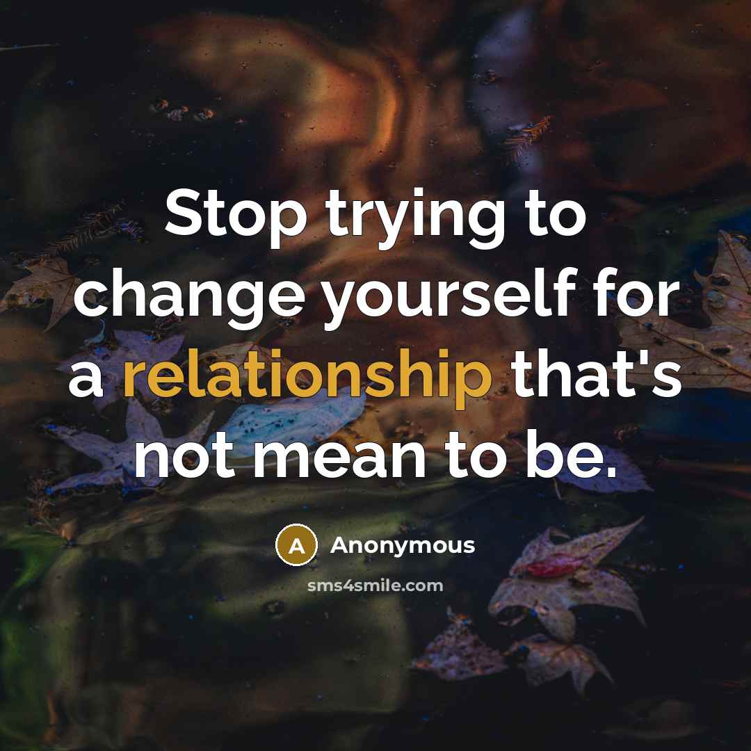 “Stop trying to change yourself for a relationship that's not mean to be.” quote by Anonymous