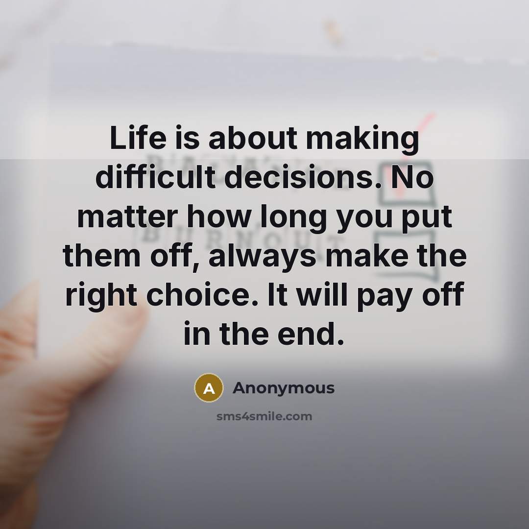 “Life is about making difficult decisions. No matter how long you put them off, always make the right choice. It will pay off in the end.” quote by Anonymous