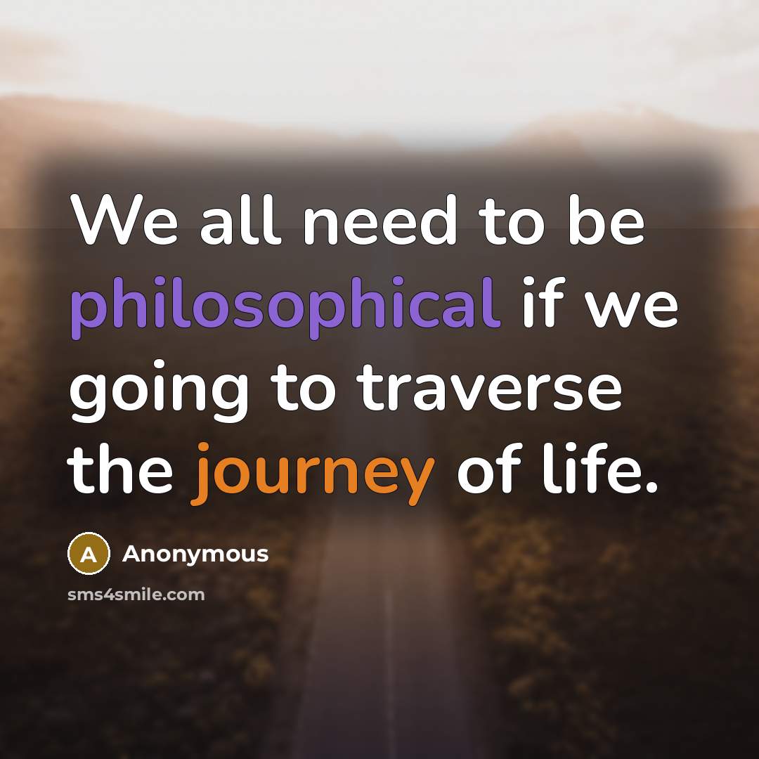 “We all need to be philosophical if we going to traverse the journey of life.” quote by Anonymous