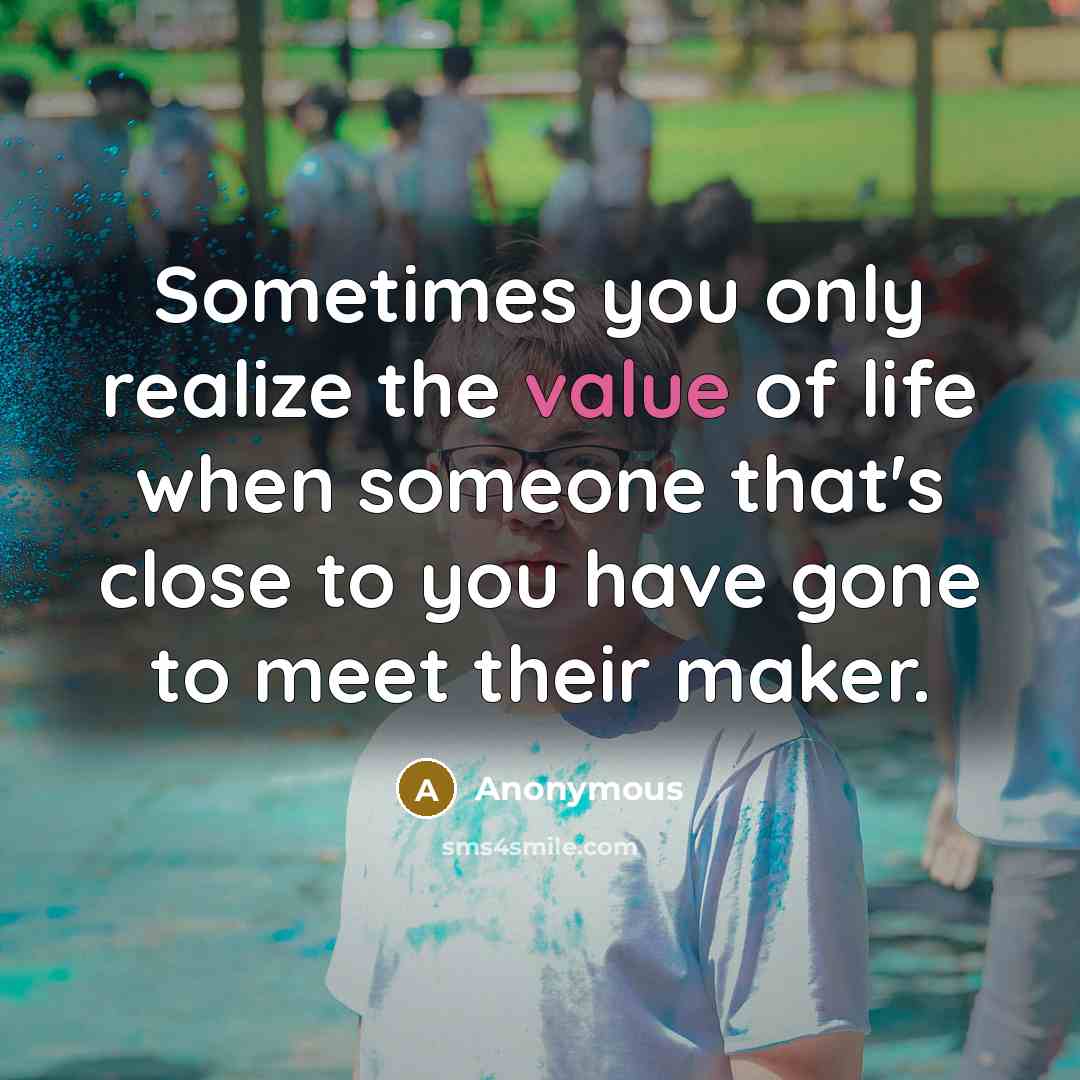 “Sometimes you only realize the value of life when someone that's close to you have gone to meet their maker.” quote by Anonymous