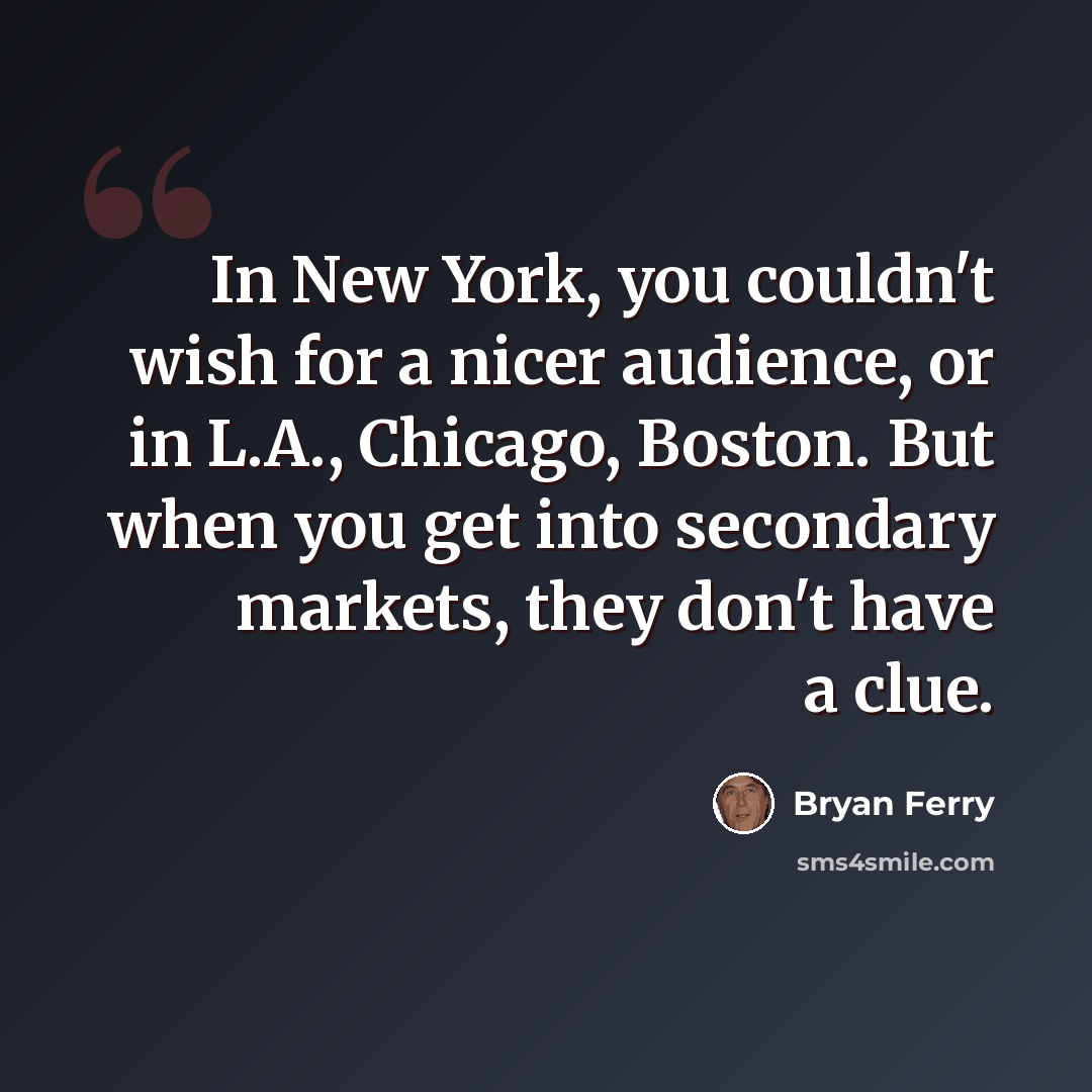 “In New York, you couldn't wish for a nicer audience, or in L.A., Chicago, Boston. But when you get into secondary markets, they don't have a clue.” quote by Bryan Ferry