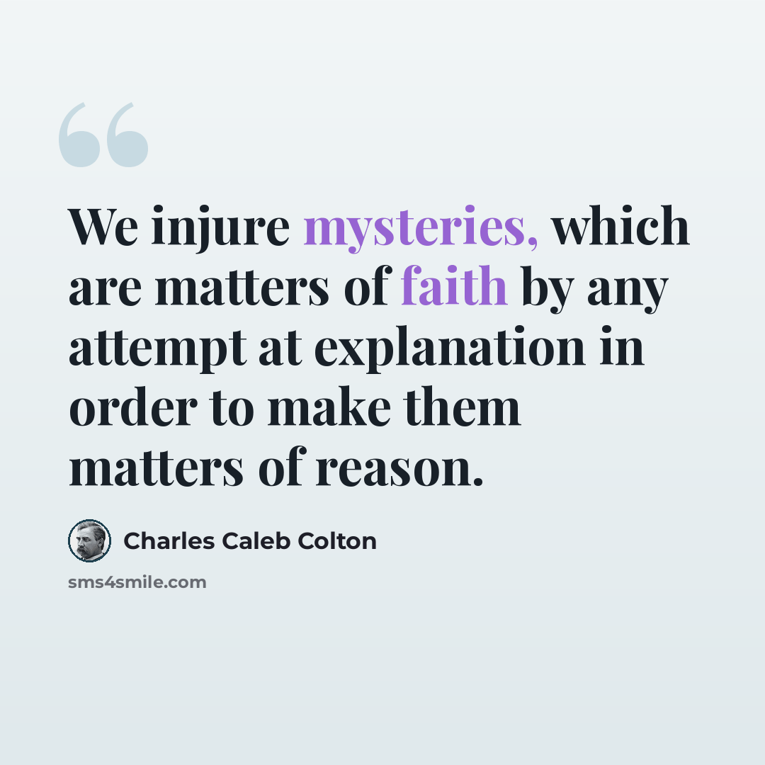 “We injure mysteries, which are matters of faith by any attempt at explanation in order to make them matters of reason.” quote by Charles Caleb Colton