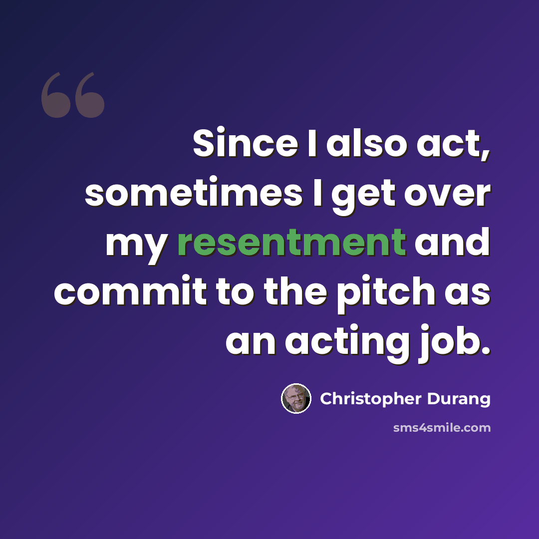 “Since I also act, sometimes I get over my resentment and commit to the pitch as an acting job.” quote by Christopher Durang