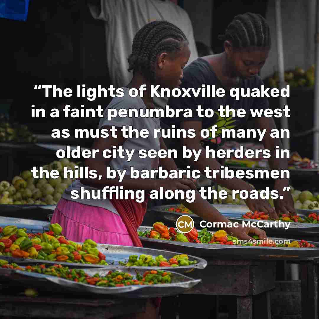 “The lights of Knoxville quaked in a faint penumbra to the west as must the ruins of many an older city seen by herders in the hills, by barbaric tribesmen shuffling along the roads.” quote by Cormac McCarthy