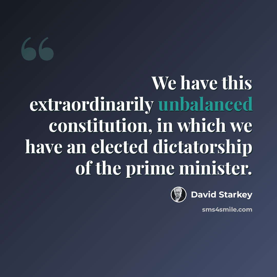 “We have this extraordinarily unbalanced constitution, in which we have an elected dictatorship of the prime minister.” quote by David Starkey