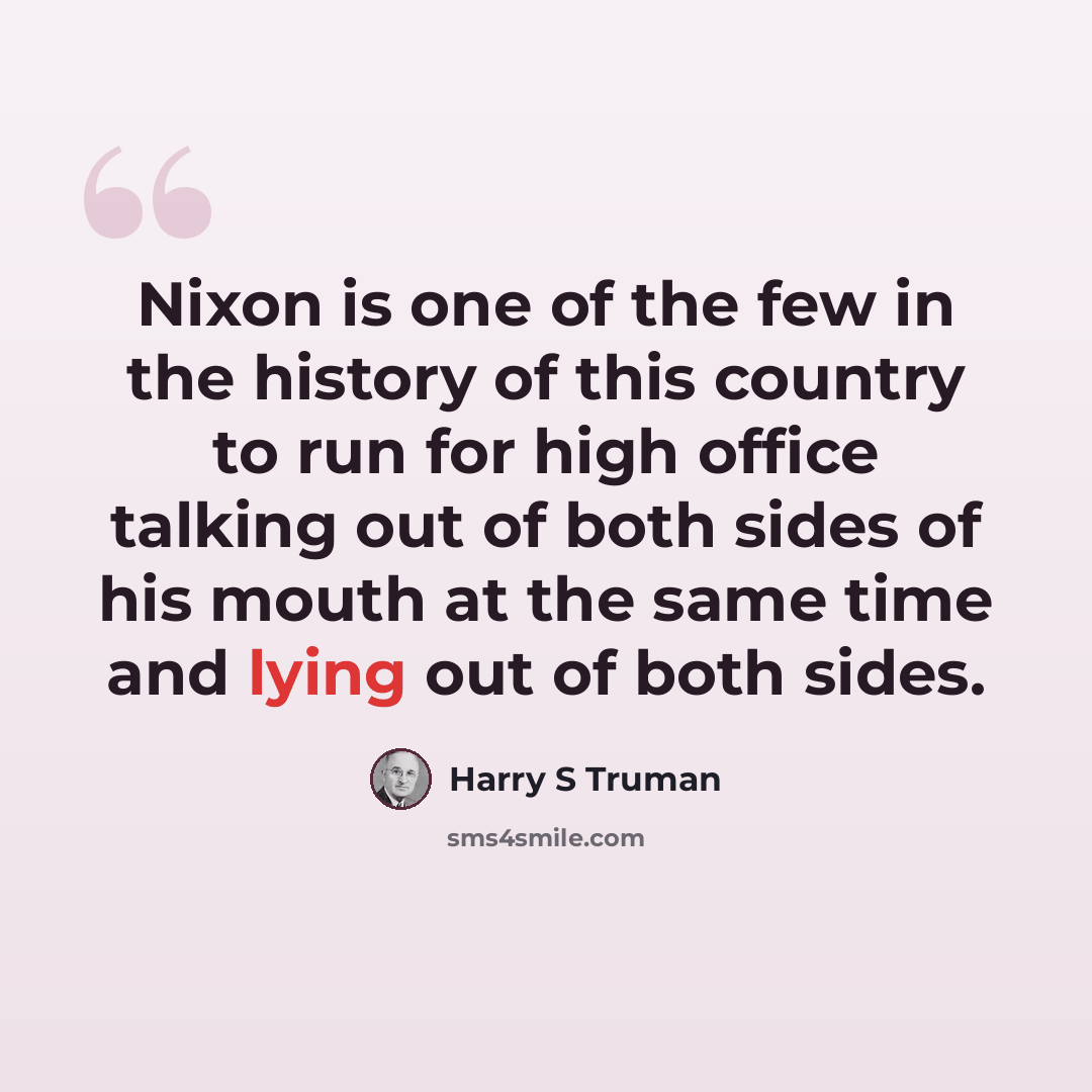 “Nixon is one of the few in the history of this country to run for high office talking out of both sides of his mouth at the same time and lying out of both sides.” quote by Harry S Truman