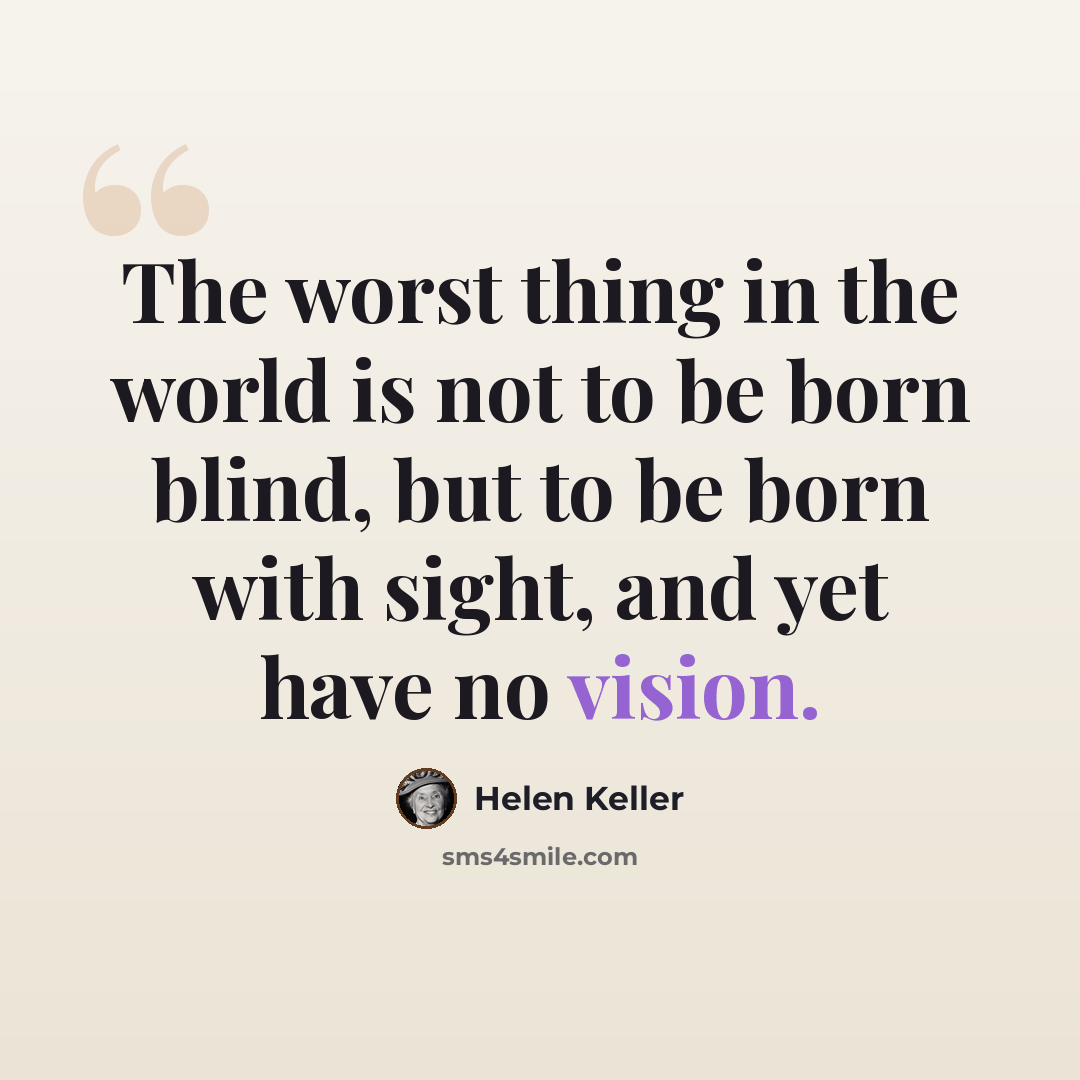 “The worst thing in the world is not to be born blind, but to be born with sight, and yet have no vision.” quote by Helen Keller