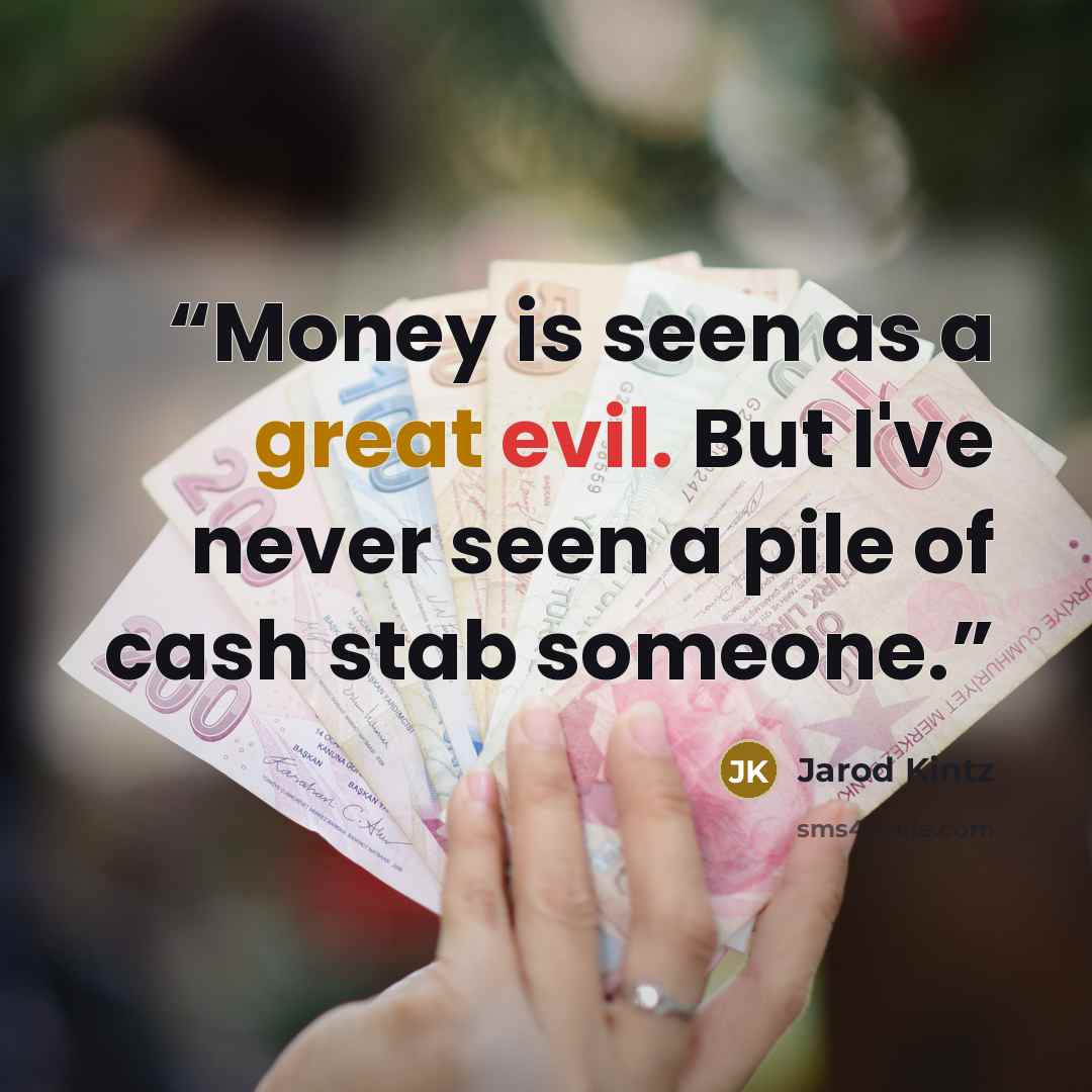“Money is seen as a great evil. But I've never seen a pile of cash stab someone.” quote by Jarod Kintz