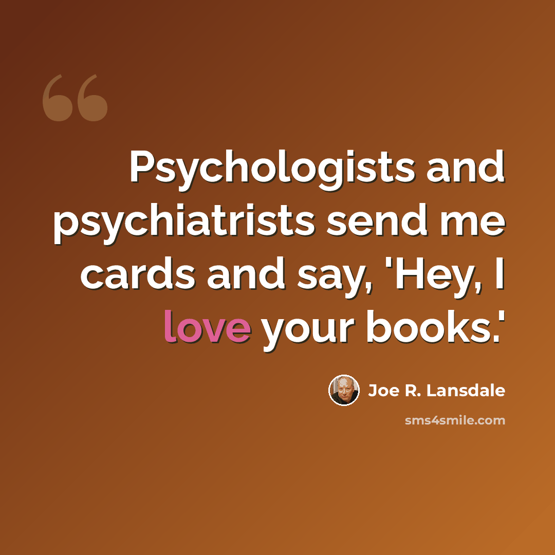 “Psychologists and psychiatrists send me cards and say, 'Hey, I love your books.'” quote by Joe R. Lansdale