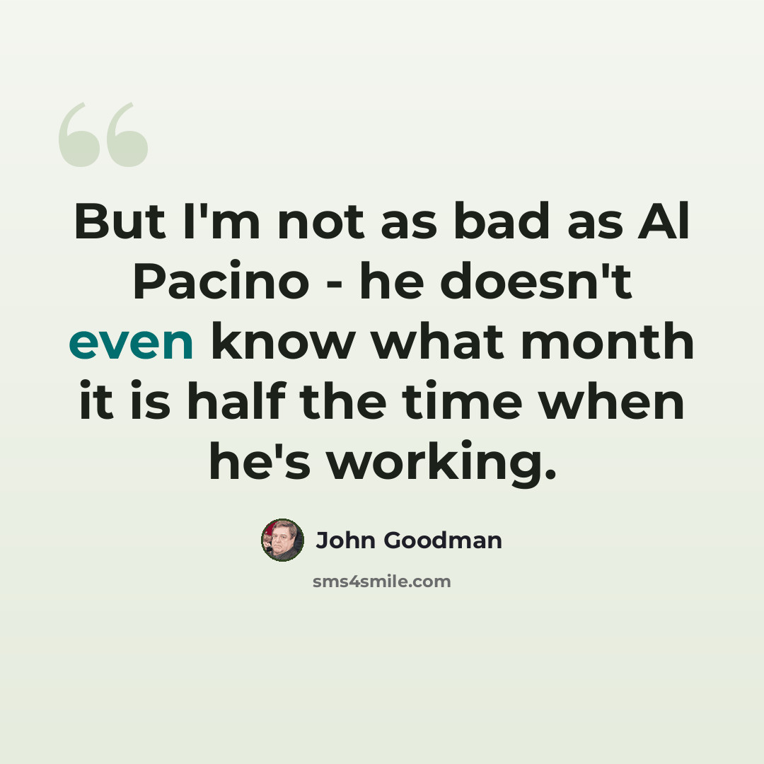 “But I'm not as bad as Al Pacino - he doesn't even know what month it is half the time when he's working.” quote by John Goodman
