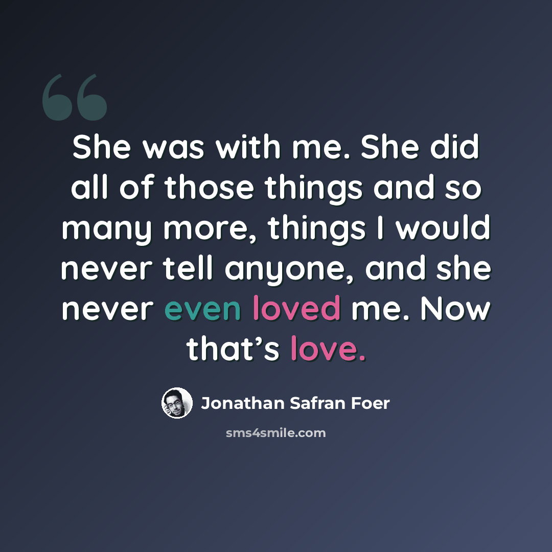“She was with me. She did all of those things and so many more, things I would never tell anyone, and she never even loved me. Now that’s love.” quote by Jonathan Safran Foer