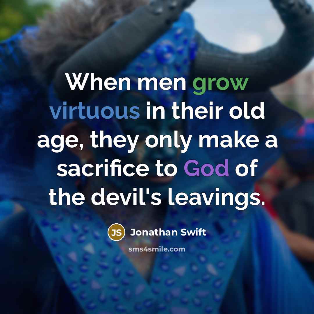 “When men grow virtuous in their old age, they only make a sacrifice to God of the devil's leavings.” quote by Jonathan Swift