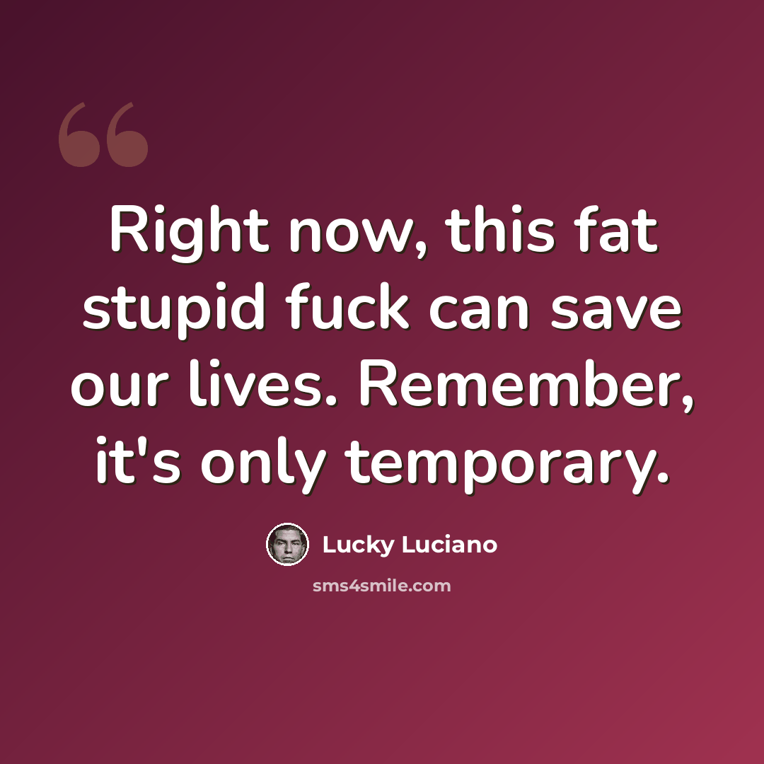 “Right now, this fat stupid fuck can save our lives. Remember, it's only temporary.” quote by Lucky Luciano