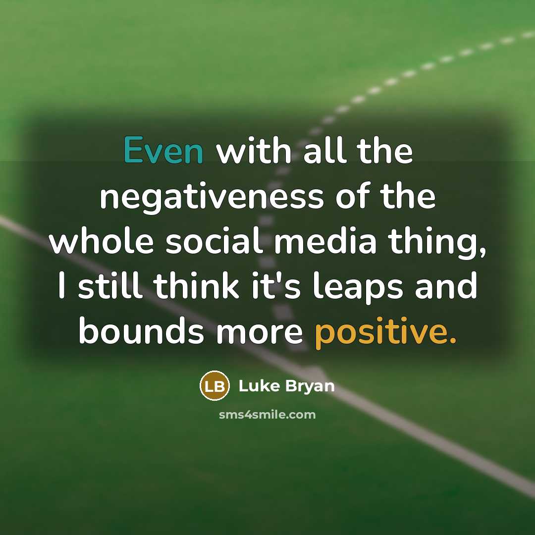 “Even with all the negativeness of the whole social media thing, I still think it's leaps and bounds more positive.” quote by Luke Bryan
