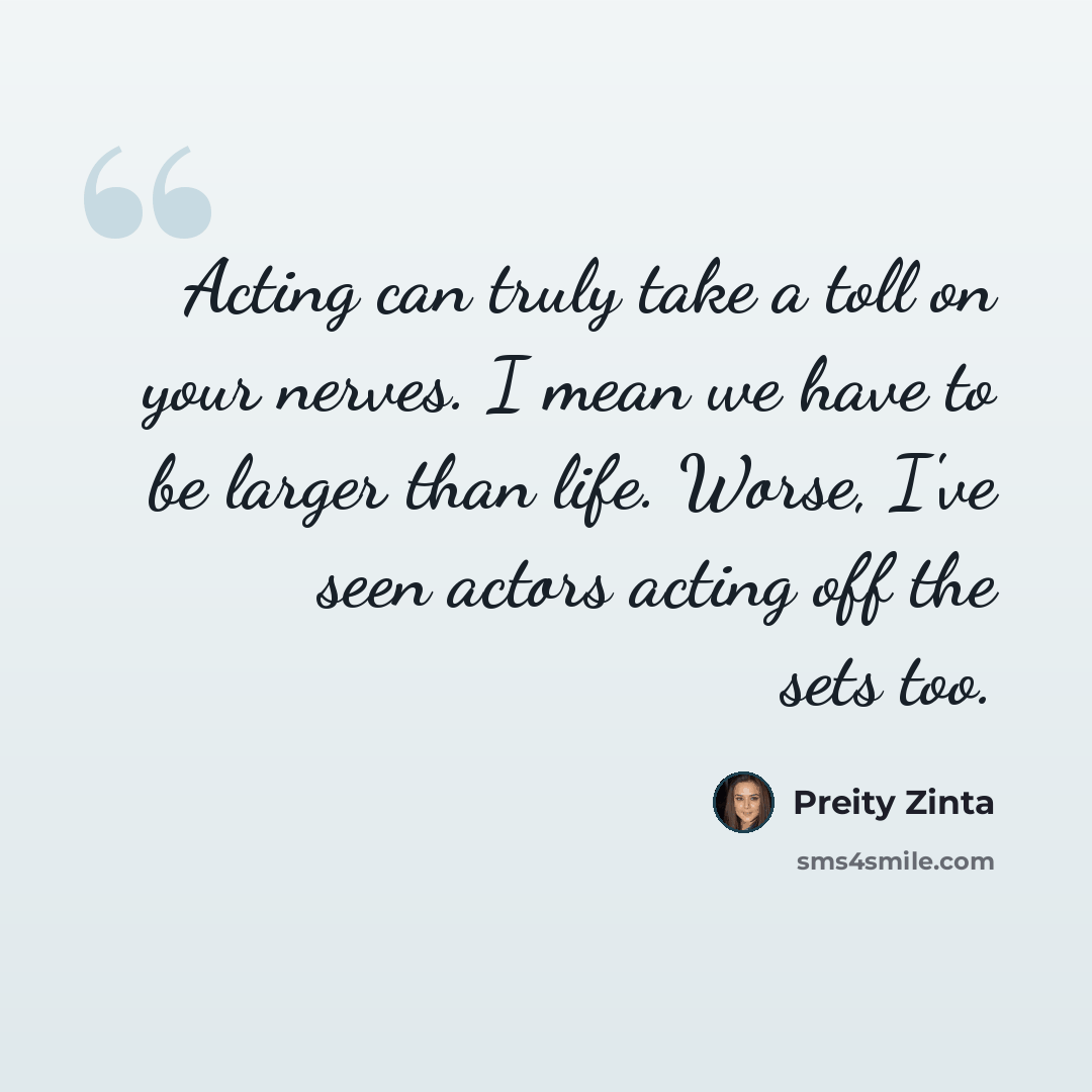 “Acting can truly take a toll on your nerves. I mean we have to be larger than life. Worse, I've seen actors acting off the sets too.” quote by Preity Zinta