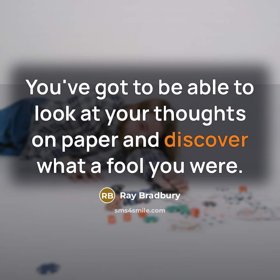 “You've got to be able to look at your thoughts on paper and discover what a fool you were.” quote by Ray Bradbury