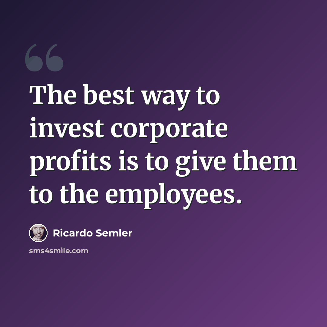 “The best way to invest corporate profits is to give them to the employees.” quote by Ricardo Semler