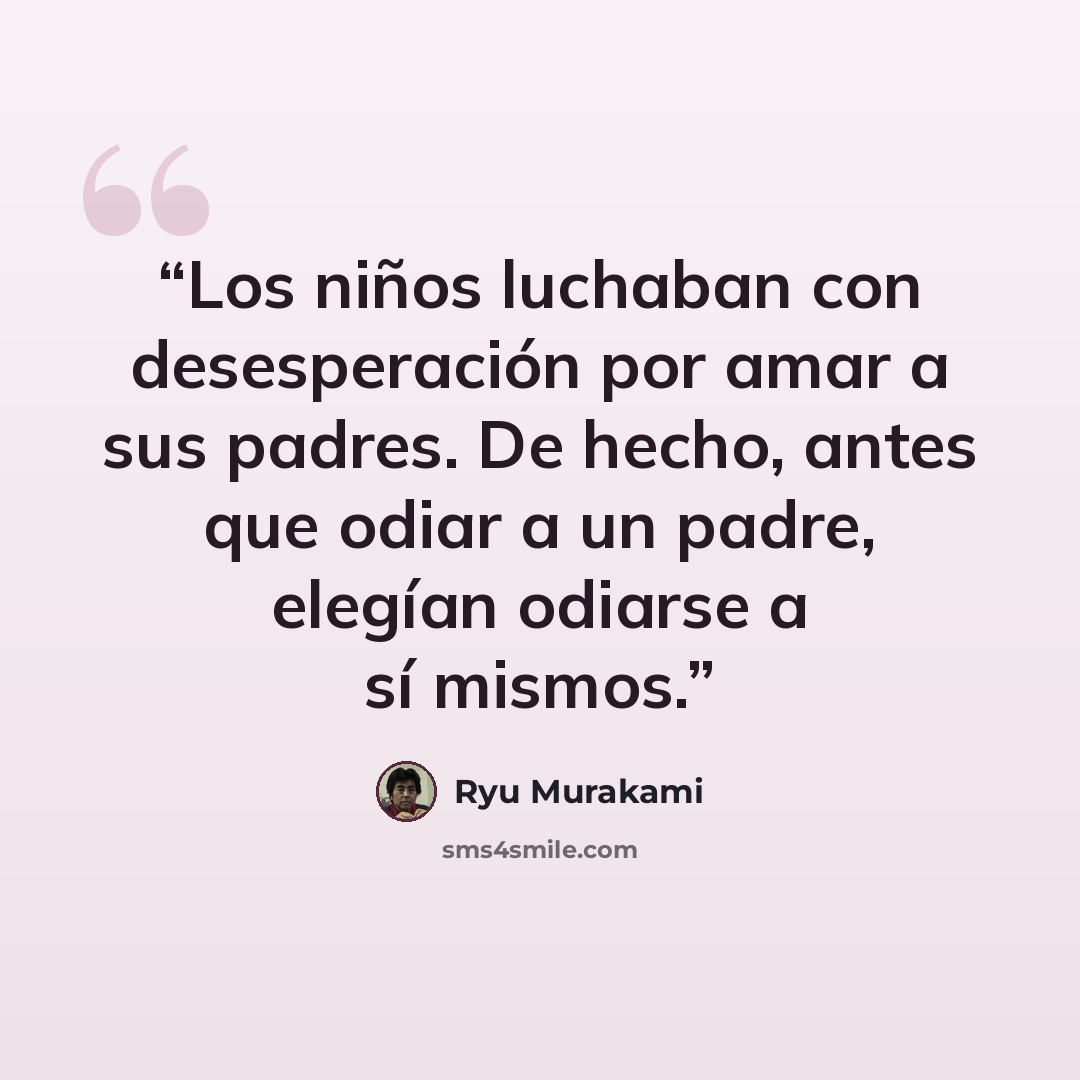“Los niños luchaban con desesperación por amar a sus padres. De hecho, antes que odiar a un padre, elegían odiarse a sí mismos.” quote by Ryū Murakami