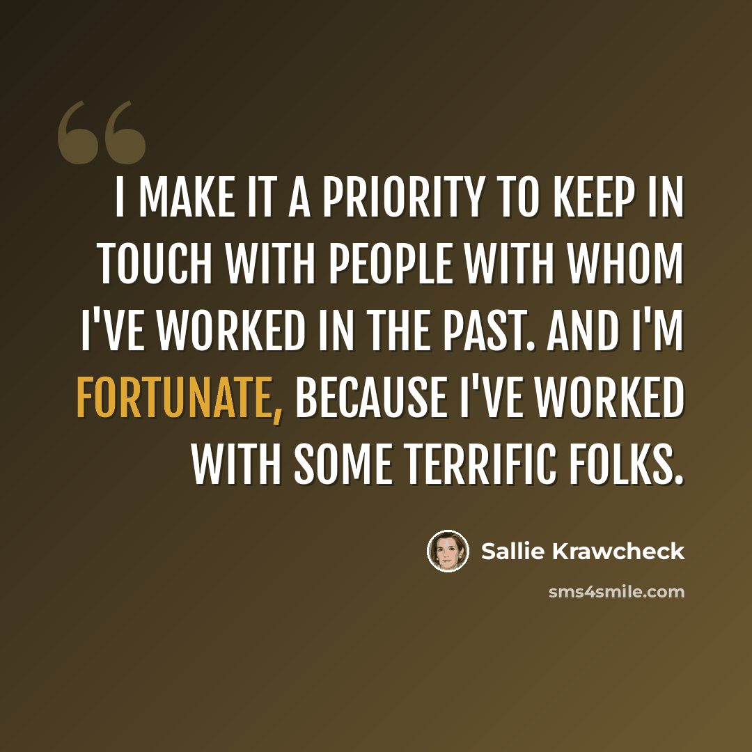 “I make it a priority to keep in touch with people with whom I've worked in the past. And I'm fortunate, because I've worked with some terrific folks.” quote by Sallie Krawcheck