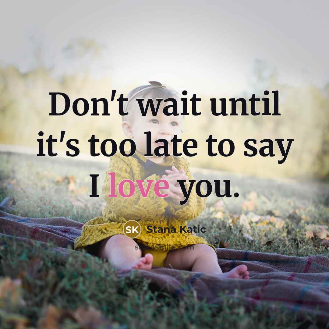 “Don't wait until it's too late to say I love you.” quote by Stana Katic