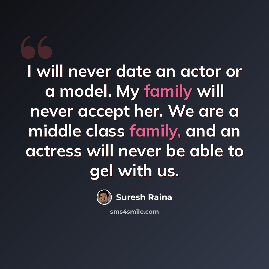 “I will never date an actor or a model. My family will never accept her. We are a middle class family, and an actress will never be able to gel with us.” quote by Suresh Raina