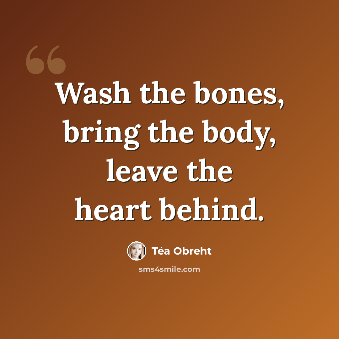 “Wash the bones, bring the body, leave the heart behind.” quote by Tea Obreht