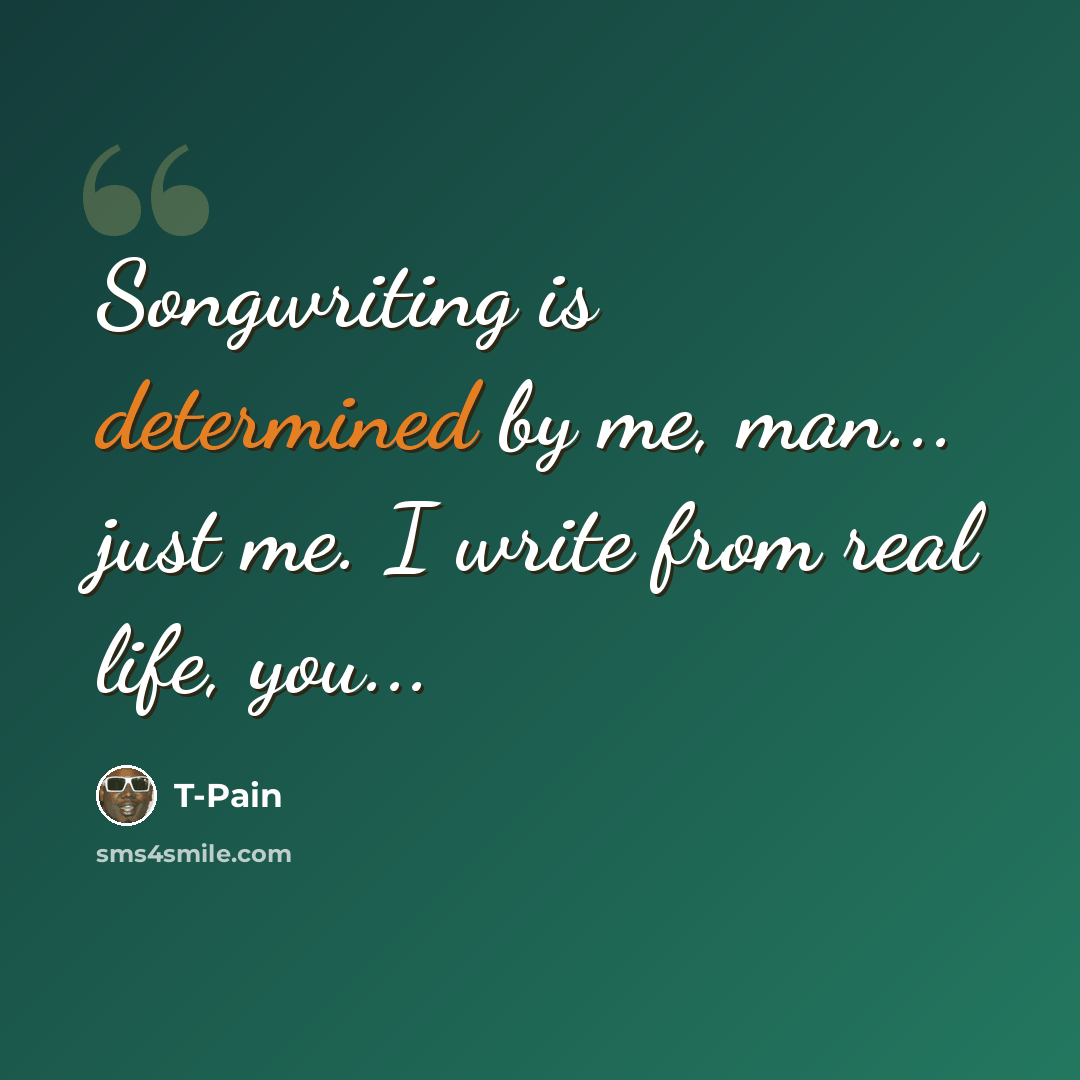 “Songwriting is determined by me, man... just me. I write from real life, you...” quote by T-Pain