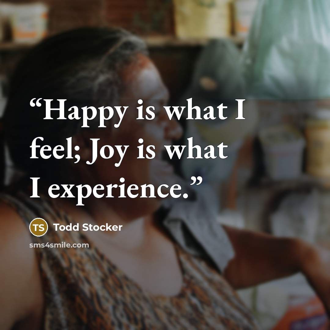 “Happy is what I feel; Joy is what I experience.” quote by Todd Stocker