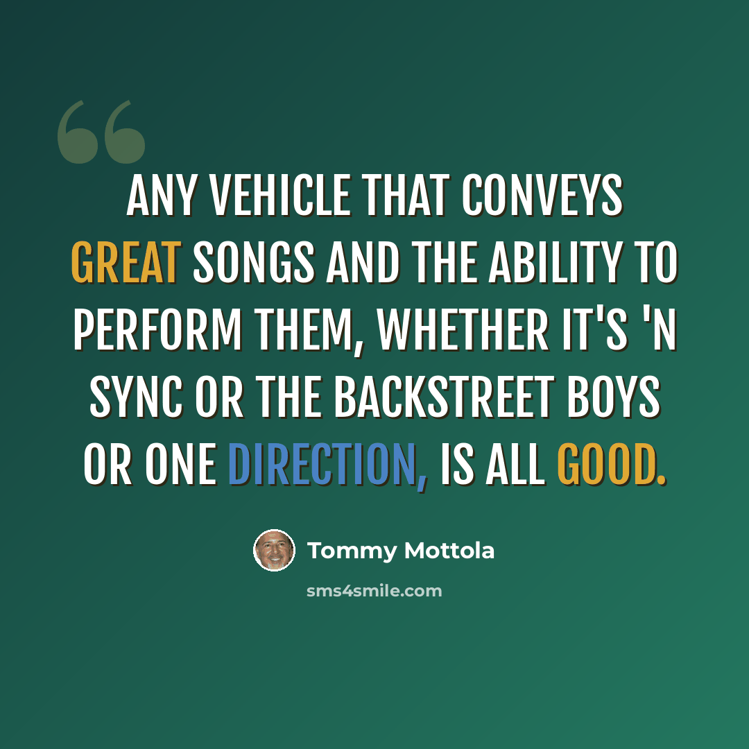 “Any vehicle that conveys great songs and the ability to perform them, whether it's 'N Sync or the Backstreet Boys or One Direction, is all good.” quote by Tommy Mottola