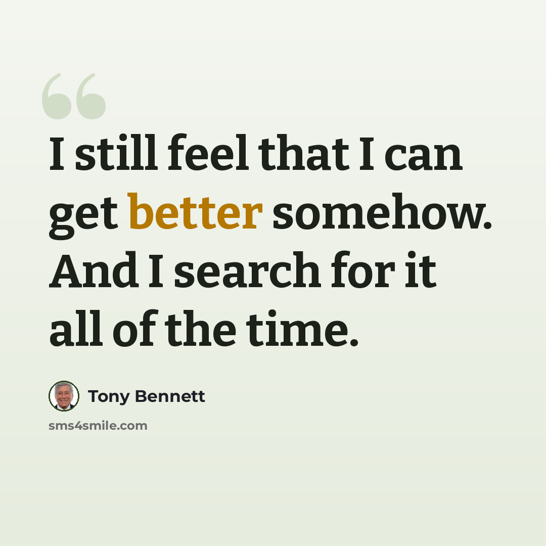 “I still feel that I can get better somehow. And I search for it all of the time.” quote by Tony Bennett