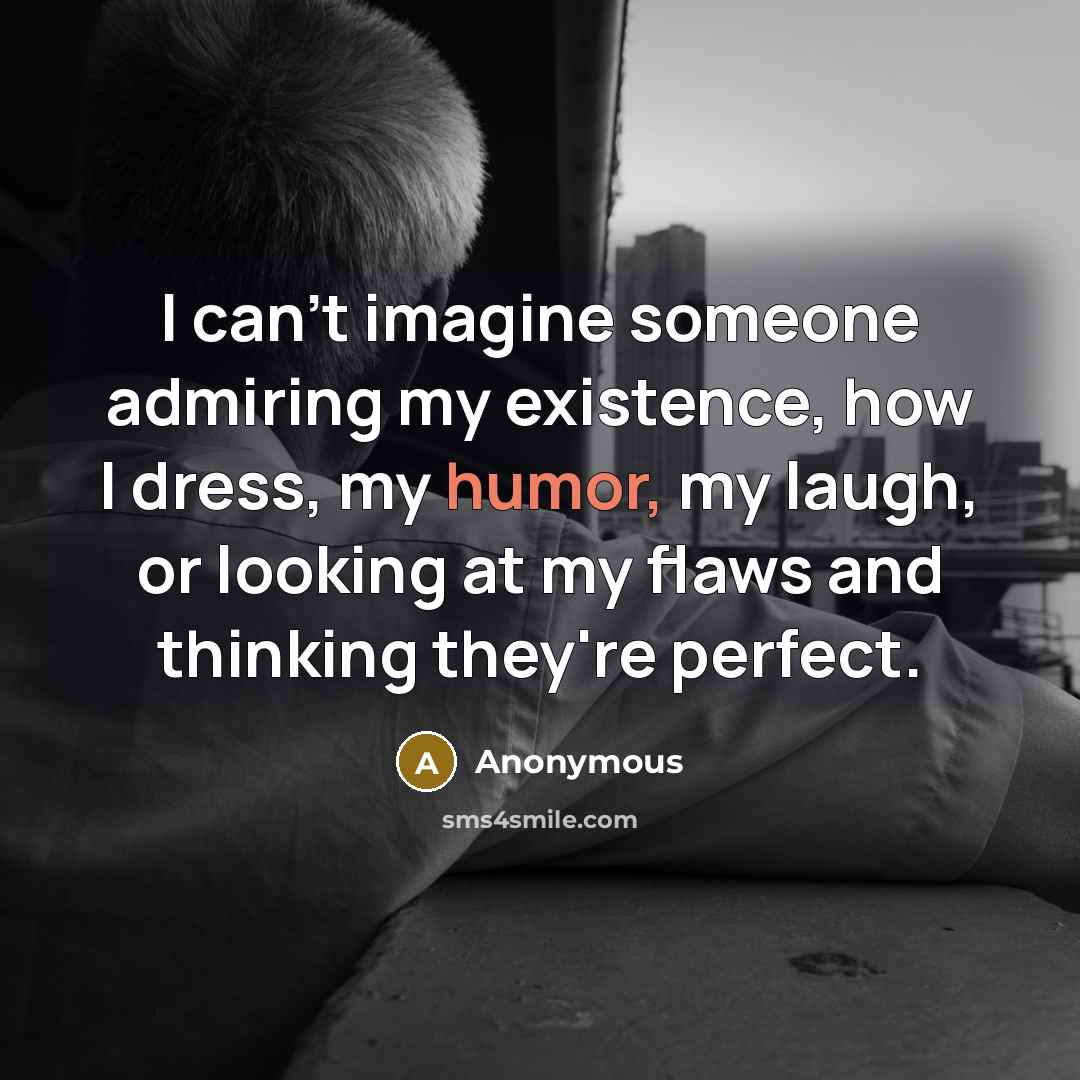 “I can't imagine someone admiring my existence, how I dress, my humor, my laugh, or looking at my flaws and thinking they're perfect.” quote by Anonymous