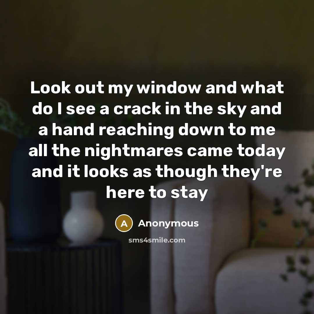 “Look out my window and what do I see a crack in the sky and a hand reaching down to me all the nightmares came today and it looks as though they're here to stay” quote by Anonymous