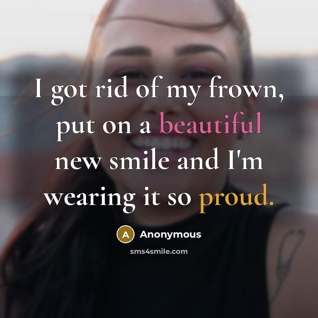 “I got rid of my frown, put on a beautiful new smile and I'm wearing it so proud.” quote by Anonymous