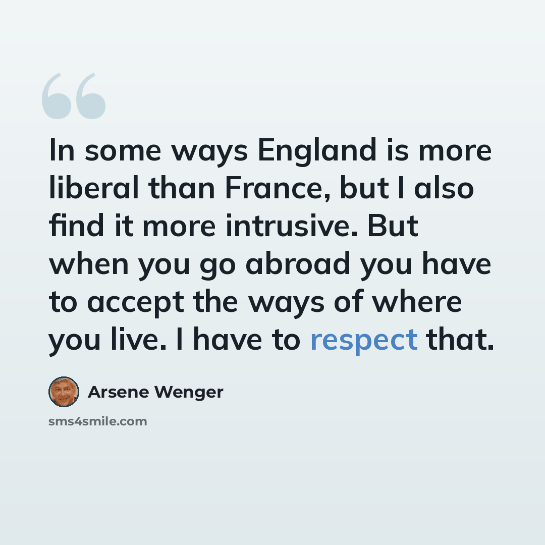 “In some ways England is more liberal than France, but I also find it more intrusive. But when you go abroad you have to accept the ways of where you live. I have to respect that.” quote by Arsene Wenger