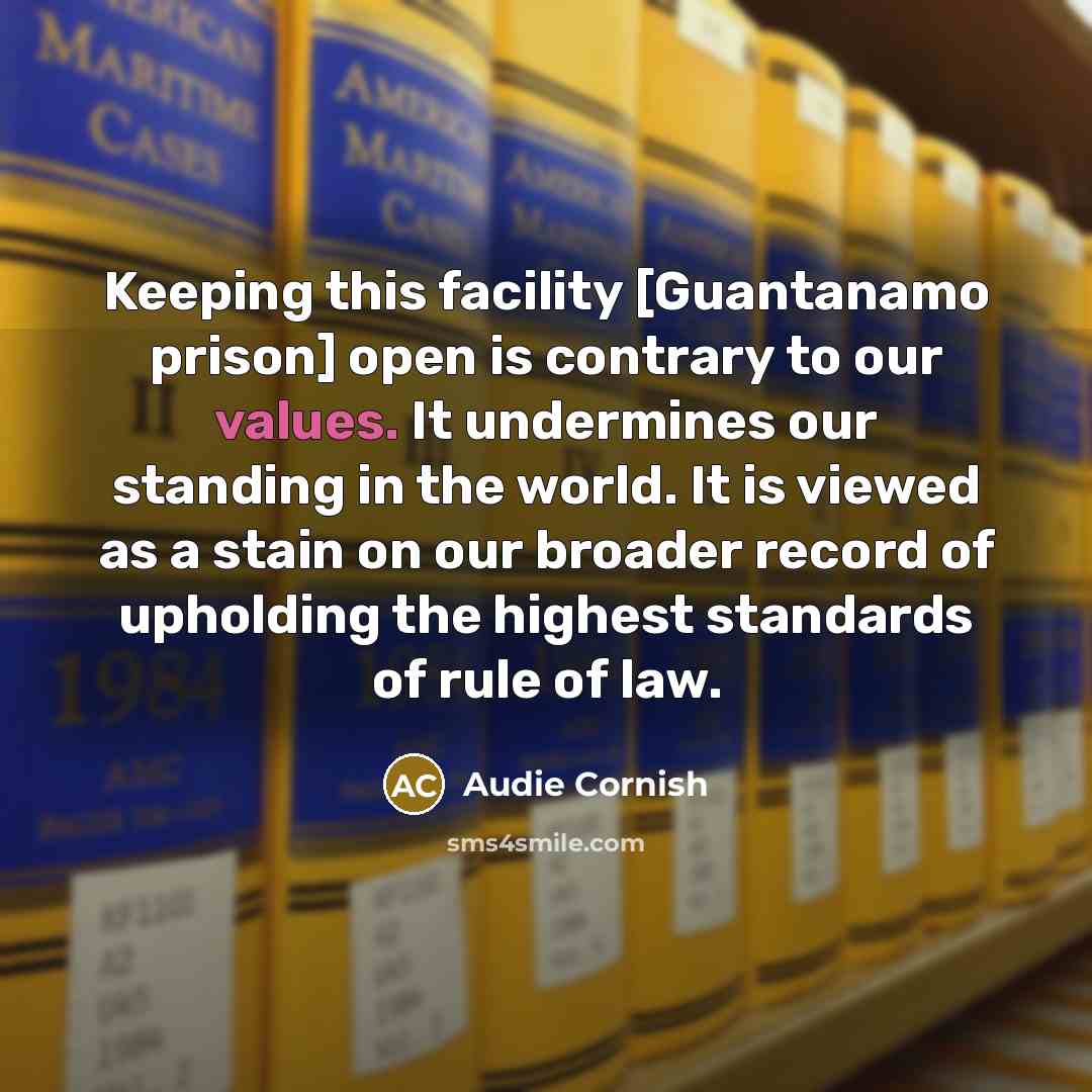 “Keeping this facility [Guantanamo prison] open is contrary to our values. It undermines our standing in the world. It is viewed as a stain on our broader record of upholding the highest standards of rule of law.” quote by Audie Cornish