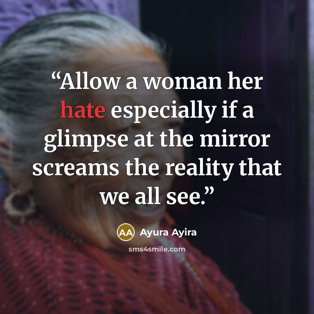 “Allow a woman her hate especially if a glimpse at the mirror screams the reality that we all see.” quote by Ayura Ayira