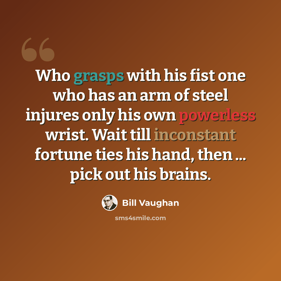 “Who grasps with his fist one who has an arm of steel injures only his own powerless wrist. Wait till inconstant fortune ties his hand, then ... pick out his brains.” quote by Bill Vaughan