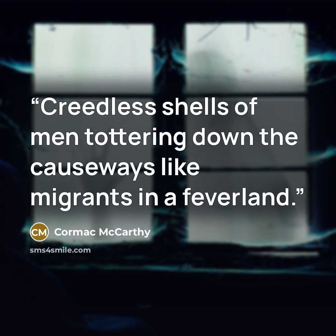 “Creedless shells of men tottering down the causeways like migrants in a feverland.” quote by Cormac McCarthy