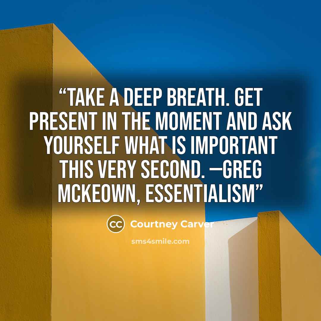 “Take a deep breath. Get present in the moment and ask yourself what is important this very second. —GREG MCKEOWN, Essentialism” quote by Courtney Carver