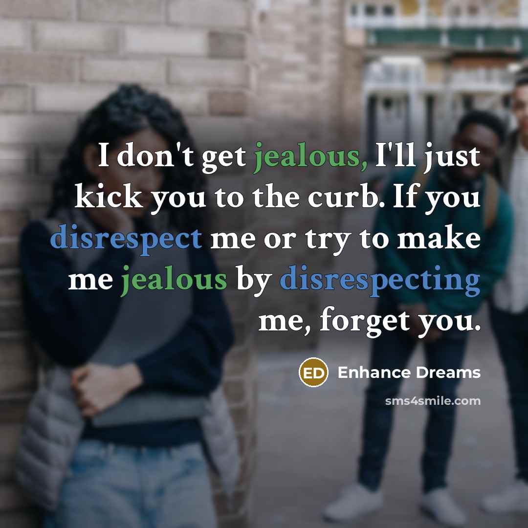“I don't get jealous, I'll just kick you to the curb. If you disrespect me or try to make me jealous by disrespecting me, forget you.” quote by Enhance Dreams