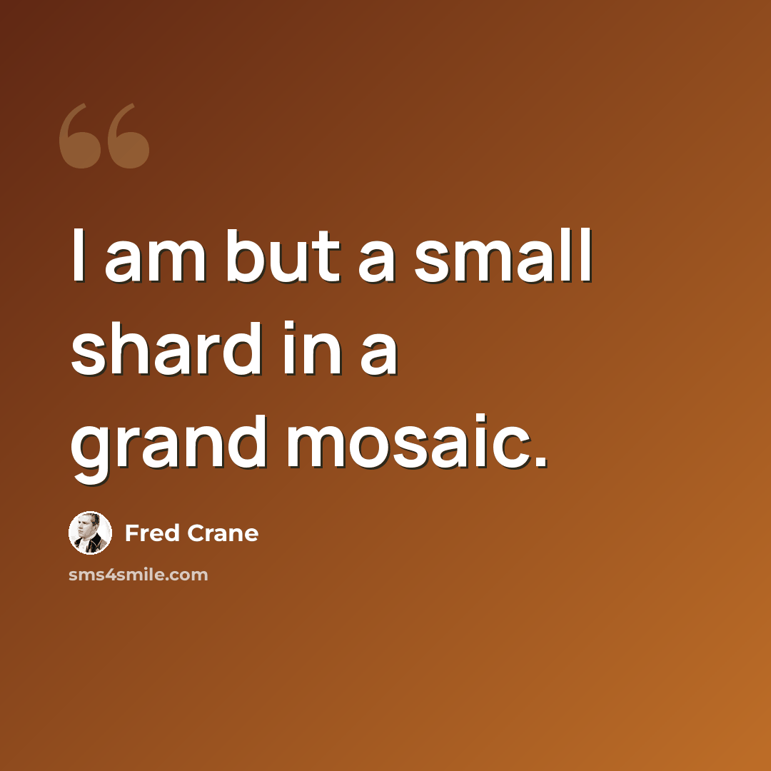“I am but a small shard in a grand mosaic.” quote by Fred Crane