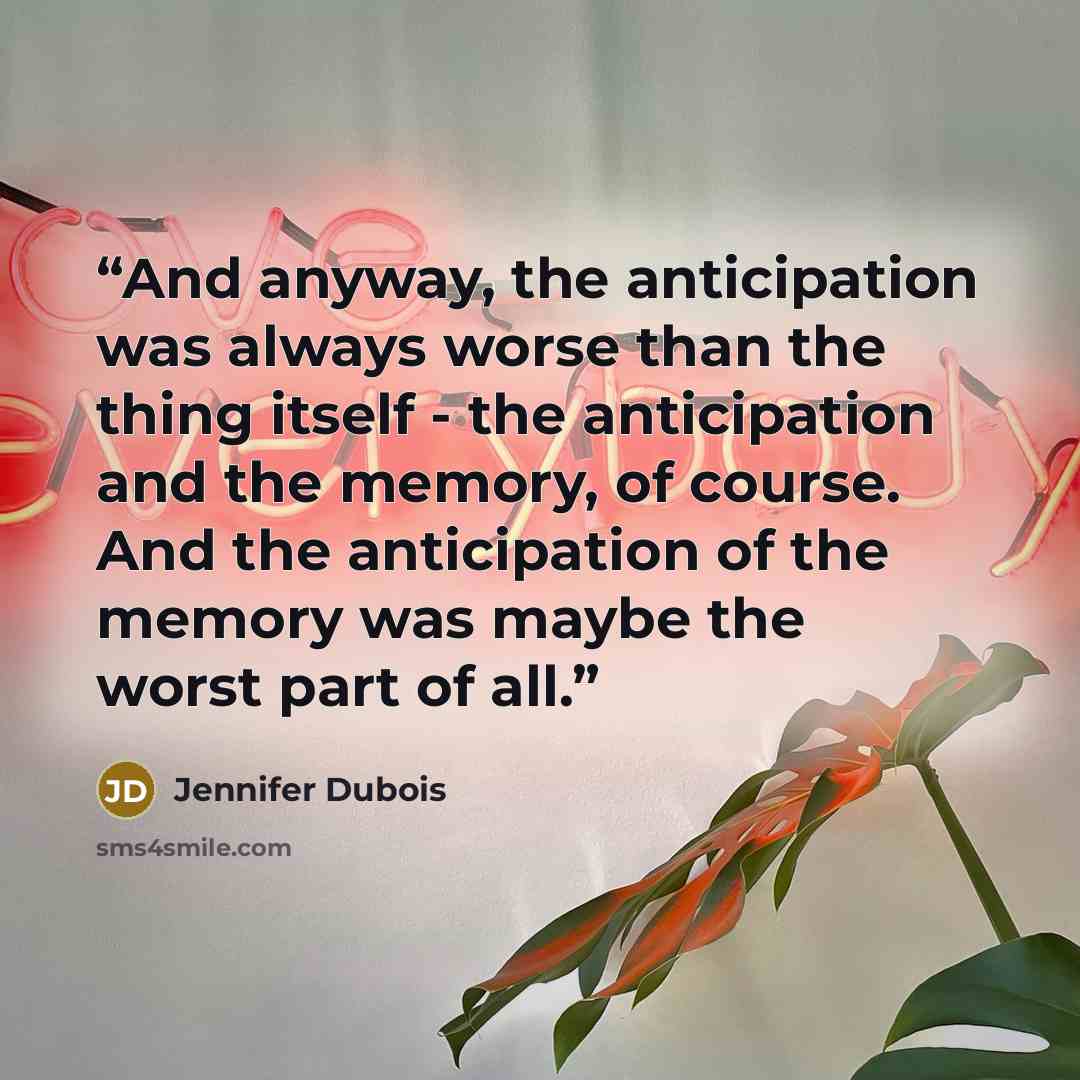 “And anyway, the anticipation was always worse than the thing itself - the anticipation and the memory, of course. And the anticipation of the memory was maybe the worst part of all.” quote by Jennifer duBois