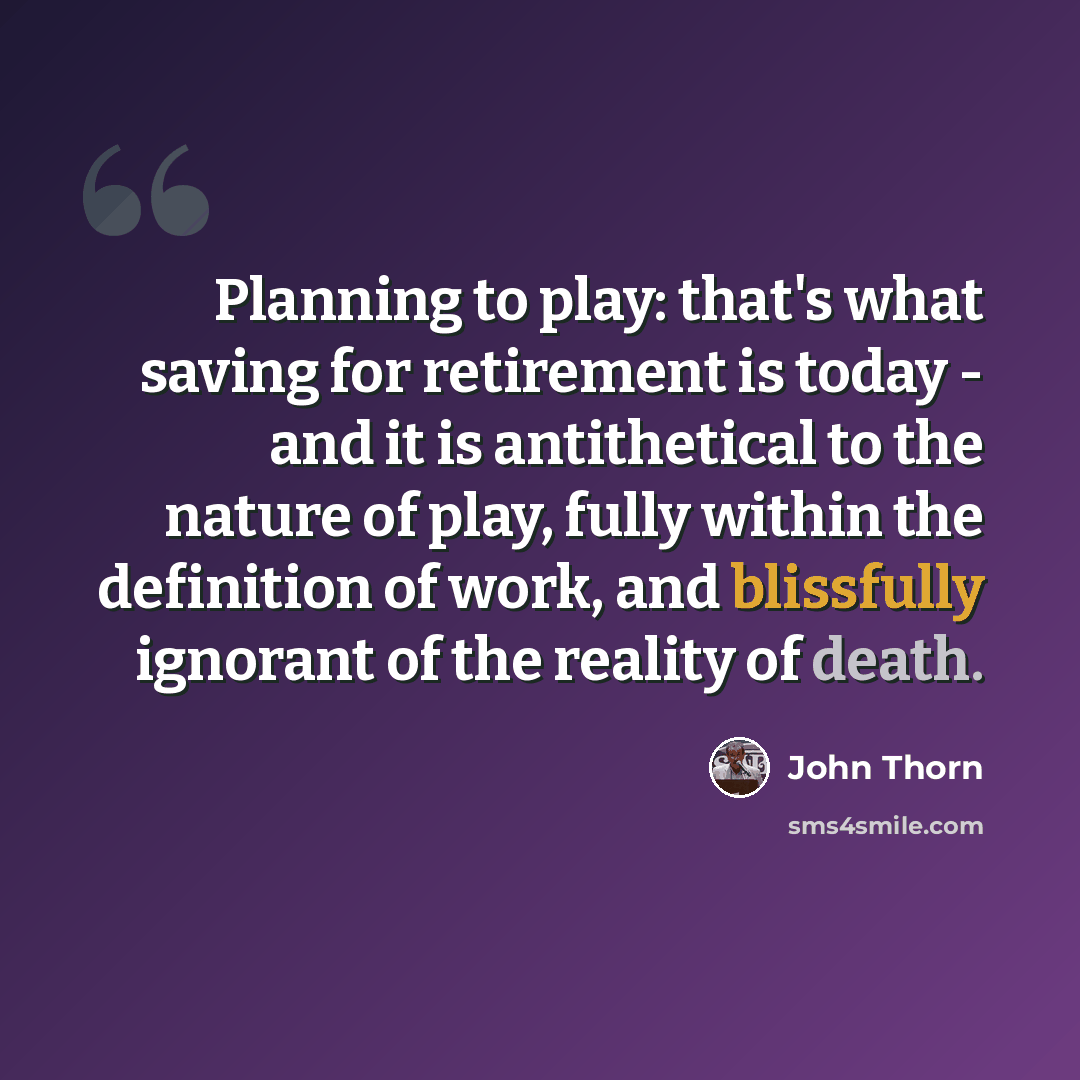 “Planning to play: that's what saving for retirement is today - and it is antithetical to the nature of play, fully within the definition of work, and blissfully ignorant of the reality of death.” quote by John Thorn