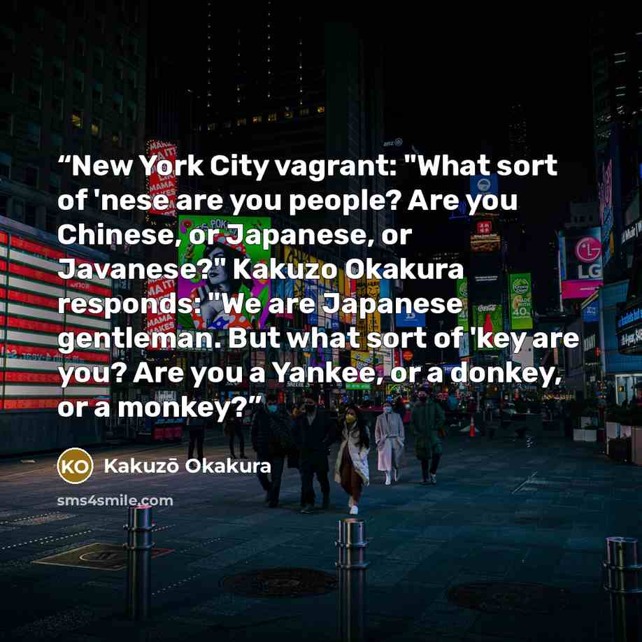 “New York City vagrant: "What sort of 'nese are you people? Are you Chinese, or Japanese, or Javanese?" Kakuzo Okakura responds: "We are Japanese gentleman. But what sort of 'key are you? Are you a Yankee, or a donkey, or a monkey?” quote by Kakuzo Okakura