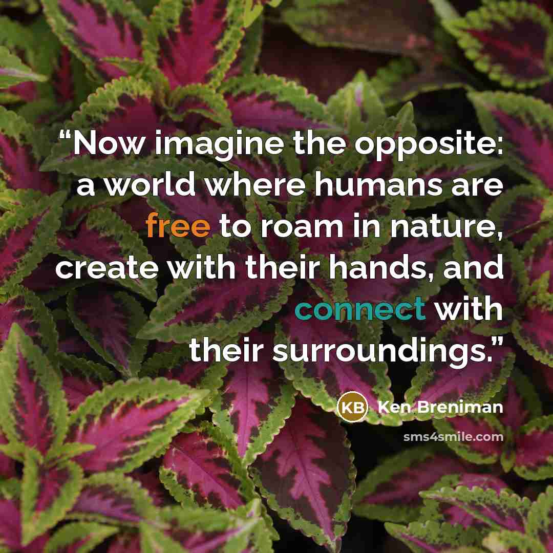 “Now imagine the opposite: a world where humans are free to roam in nature, create with their hands, and connect with their surroundings.” quote by Ken Breniman