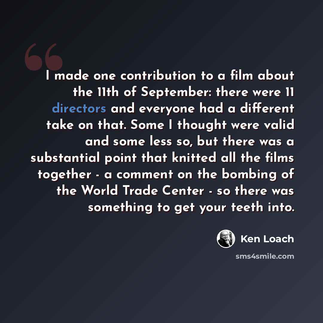 “I made one contribution to a film about the 11th of September: there were 11 directors and everyone had a different take on that. Some I thought were valid and some less so, but there was a substantial point that knitted all the films together - a comment on the bombing of the World Trade Center…” quote by Ken Loach