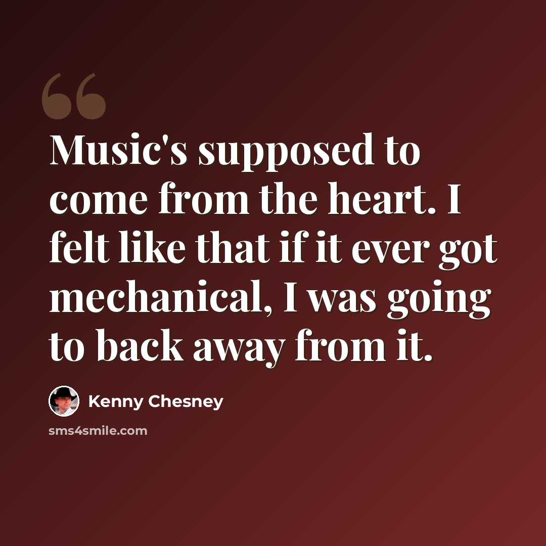 “Music's supposed to come from the heart. I felt like that if it ever got mechanical, I was going to back away from it.” quote by Kenny Chesney