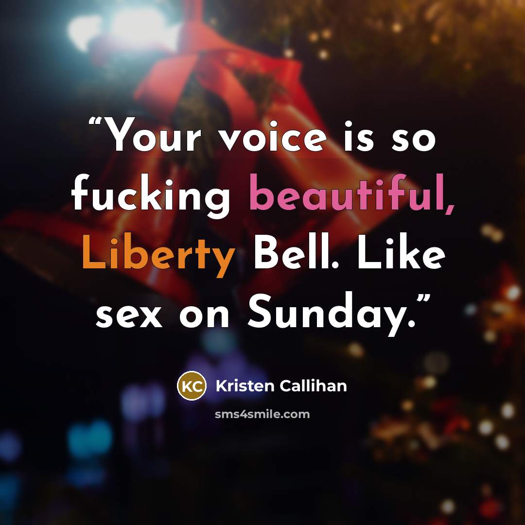 “Your voice is so fucking beautiful, Liberty Bell. Like sex on Sunday.” quote by Kristen Callihan